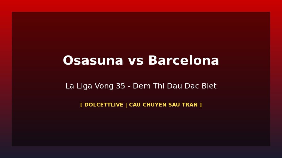 Osasuna vs Barcelona La Liga Vòng 35: Đêm Lewandowski Lập Hat-trick Và Barca Bước Đến Vô Địch