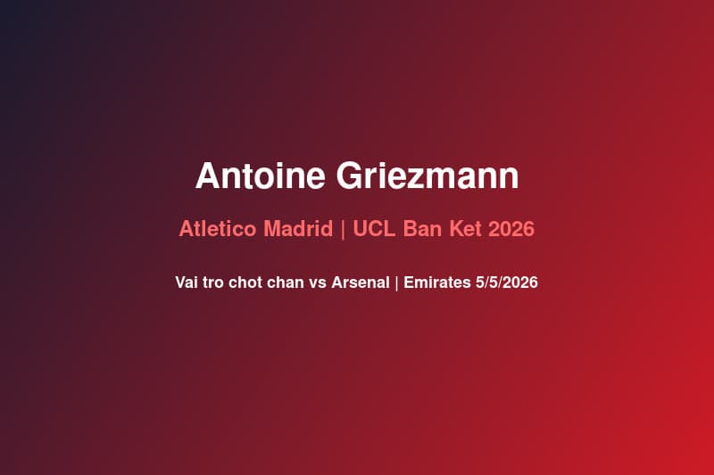 Antoine Griezmann: Vai Trò Chốt Chặn Của Atletico Madrid Trước UCL Bán Kết Vs Arsenal 5/5/2026