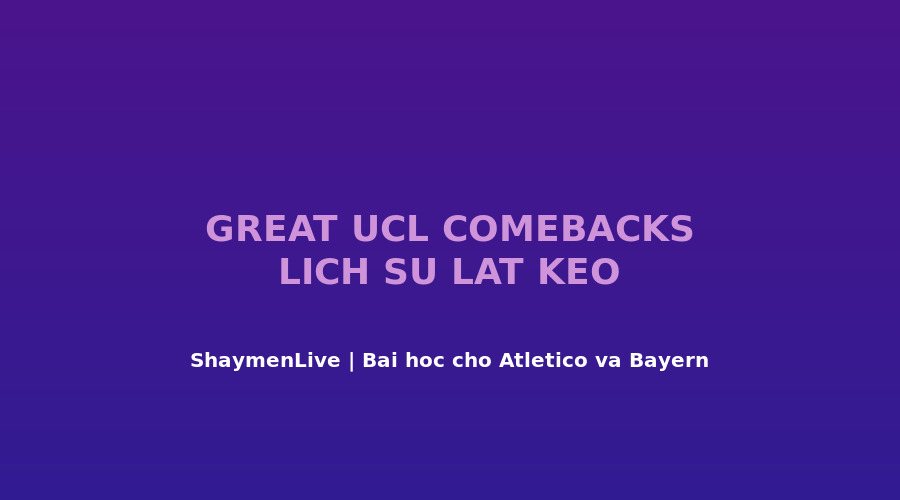 5 cú lật kèo vĩ đại nhất Champions League - bài học cho Atlético và Bayern đêm 5/5